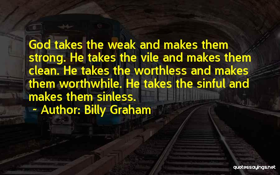 Billy Graham Quotes: God Takes The Weak And Makes Them Strong. He Takes The Vile And Makes Them Clean. He Takes The Worthless