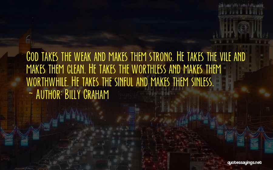 Billy Graham Quotes: God Takes The Weak And Makes Them Strong. He Takes The Vile And Makes Them Clean. He Takes The Worthless
