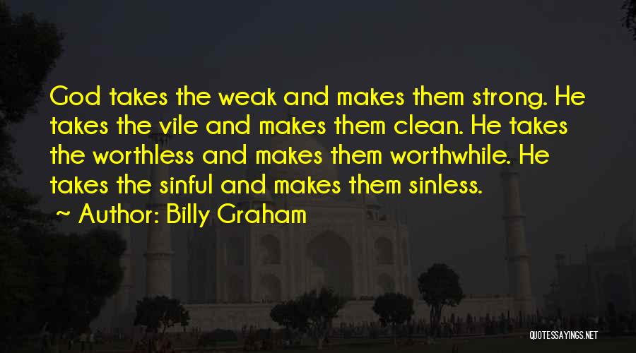 Billy Graham Quotes: God Takes The Weak And Makes Them Strong. He Takes The Vile And Makes Them Clean. He Takes The Worthless