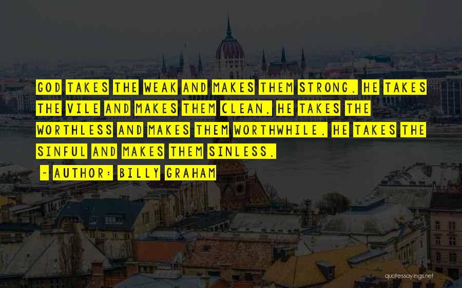 Billy Graham Quotes: God Takes The Weak And Makes Them Strong. He Takes The Vile And Makes Them Clean. He Takes The Worthless