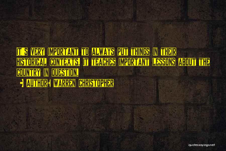 Warren Christopher Quotes: It's Very Important To Always Put Things In Their Historical Contexts. It Teaches Important Lessons About The Country In Question.