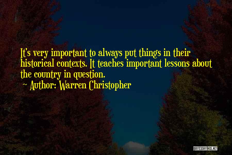 Warren Christopher Quotes: It's Very Important To Always Put Things In Their Historical Contexts. It Teaches Important Lessons About The Country In Question.