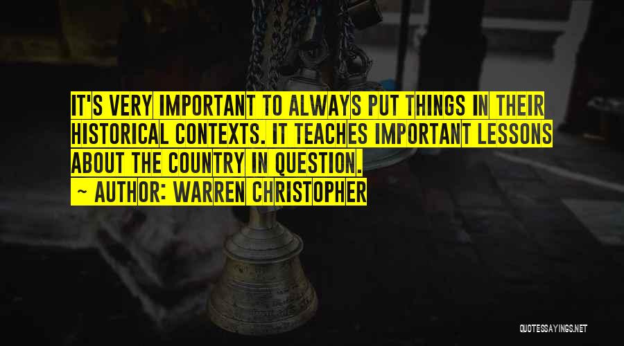 Warren Christopher Quotes: It's Very Important To Always Put Things In Their Historical Contexts. It Teaches Important Lessons About The Country In Question.