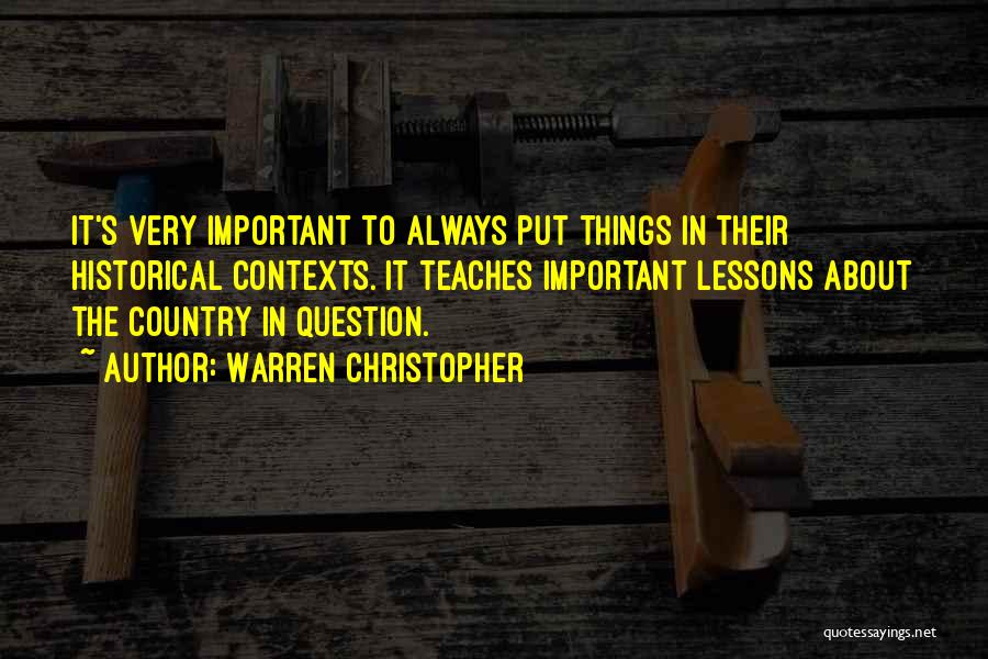 Warren Christopher Quotes: It's Very Important To Always Put Things In Their Historical Contexts. It Teaches Important Lessons About The Country In Question.