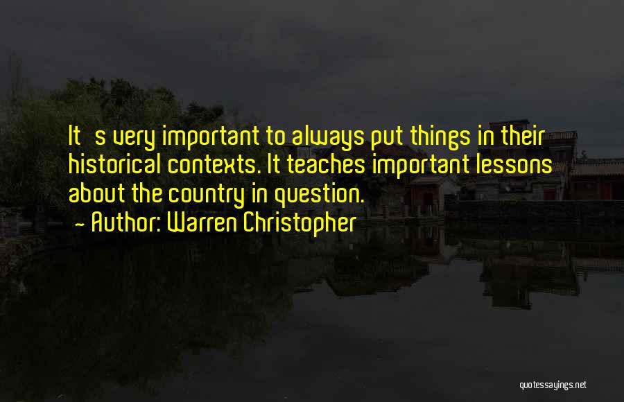 Warren Christopher Quotes: It's Very Important To Always Put Things In Their Historical Contexts. It Teaches Important Lessons About The Country In Question.