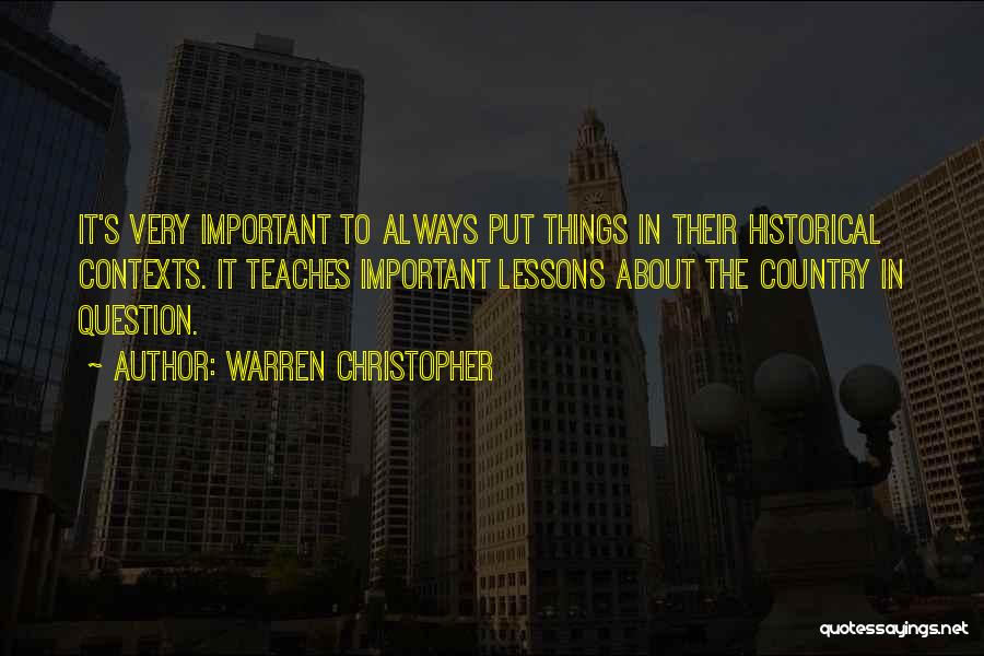 Warren Christopher Quotes: It's Very Important To Always Put Things In Their Historical Contexts. It Teaches Important Lessons About The Country In Question.