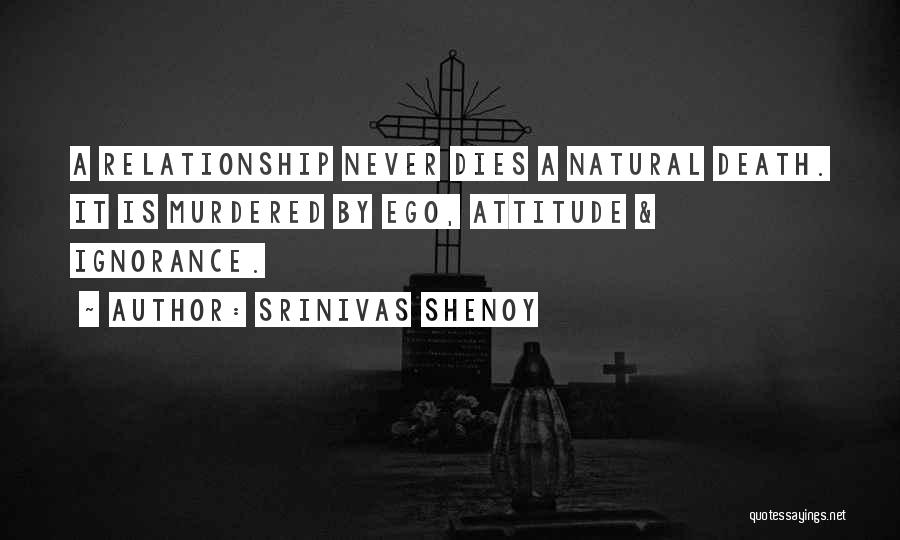 Srinivas Shenoy Quotes: A Relationship Never Dies A Natural Death. It Is Murdered By Ego, Attitude & Ignorance.