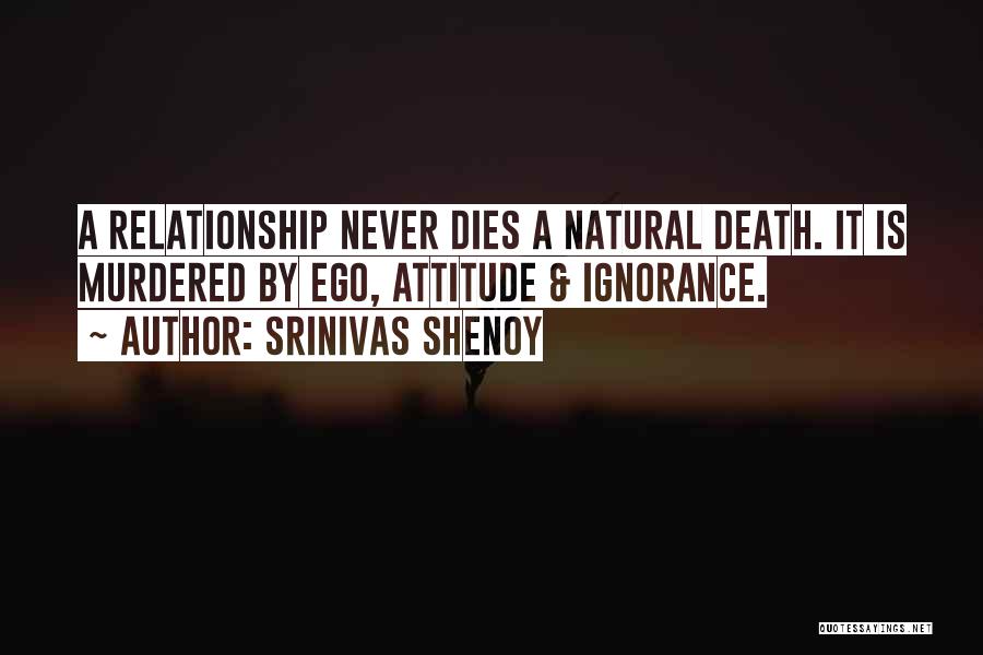 Srinivas Shenoy Quotes: A Relationship Never Dies A Natural Death. It Is Murdered By Ego, Attitude & Ignorance.