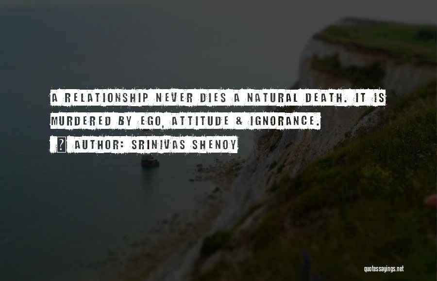 Srinivas Shenoy Quotes: A Relationship Never Dies A Natural Death. It Is Murdered By Ego, Attitude & Ignorance.