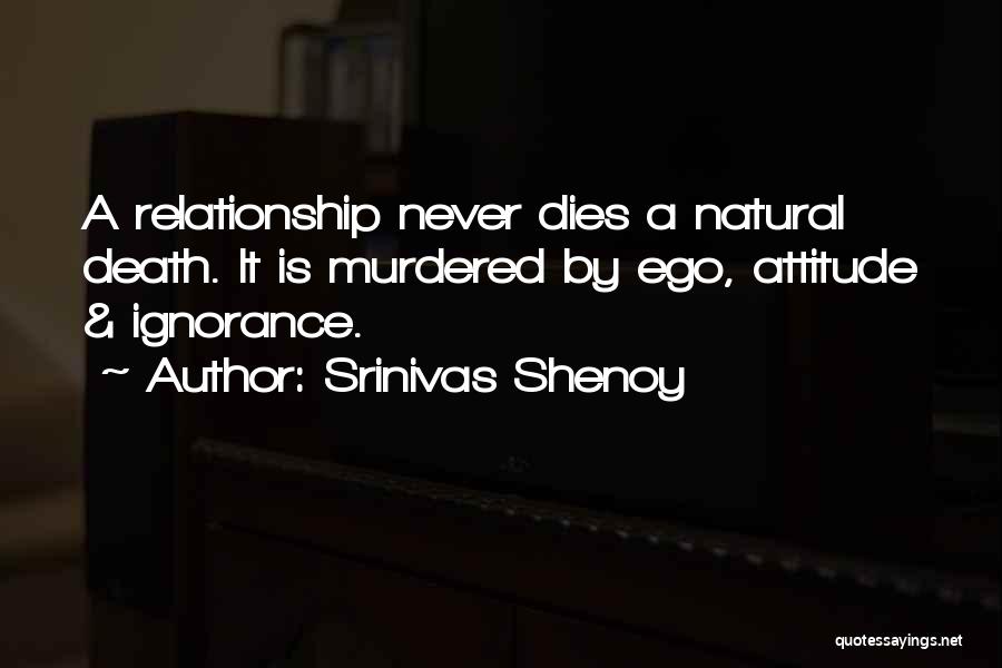 Srinivas Shenoy Quotes: A Relationship Never Dies A Natural Death. It Is Murdered By Ego, Attitude & Ignorance.