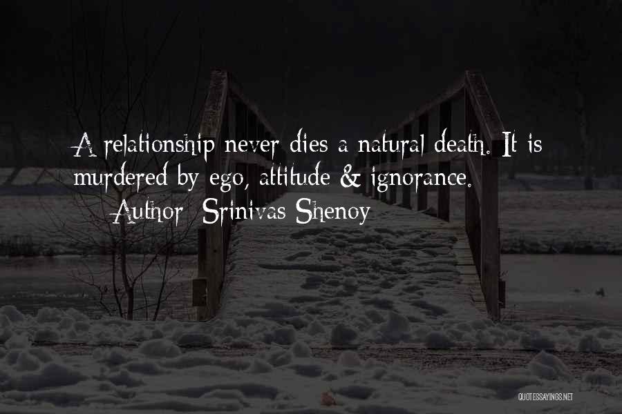 Srinivas Shenoy Quotes: A Relationship Never Dies A Natural Death. It Is Murdered By Ego, Attitude & Ignorance.