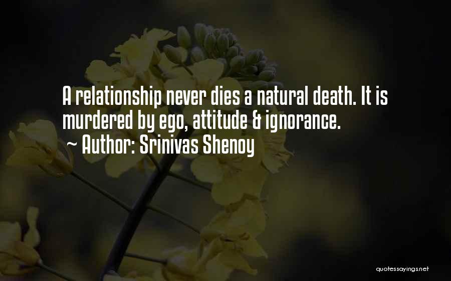 Srinivas Shenoy Quotes: A Relationship Never Dies A Natural Death. It Is Murdered By Ego, Attitude & Ignorance.