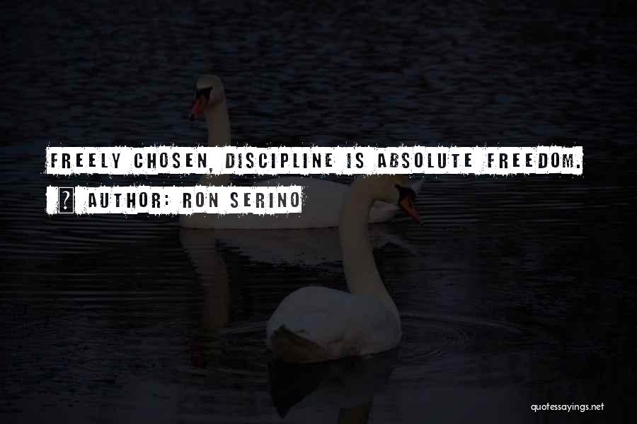 Ron Serino Quotes: Freely Chosen, Discipline Is Absolute Freedom.