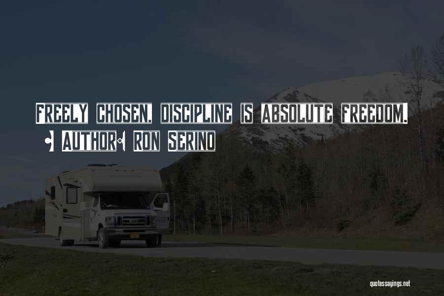 Ron Serino Quotes: Freely Chosen, Discipline Is Absolute Freedom.
