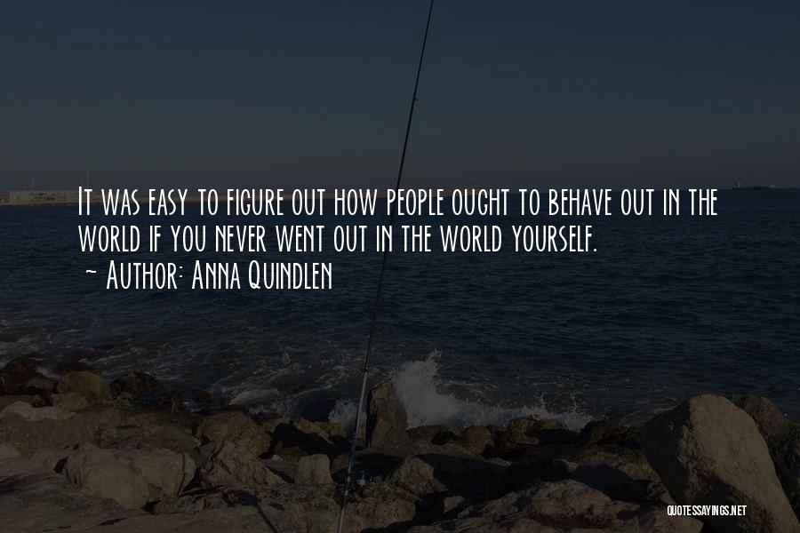 Anna Quindlen Quotes: It Was Easy To Figure Out How People Ought To Behave Out In The World If You Never Went Out