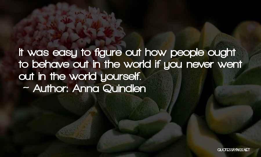 Anna Quindlen Quotes: It Was Easy To Figure Out How People Ought To Behave Out In The World If You Never Went Out
