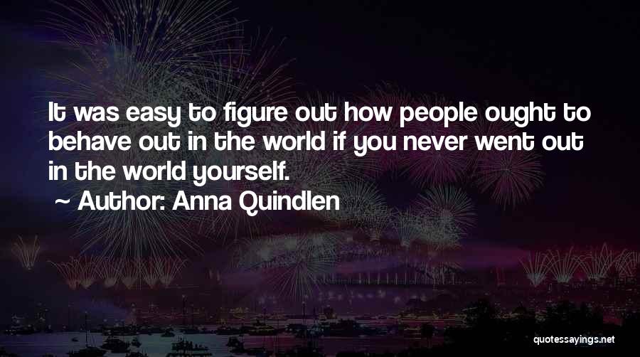 Anna Quindlen Quotes: It Was Easy To Figure Out How People Ought To Behave Out In The World If You Never Went Out