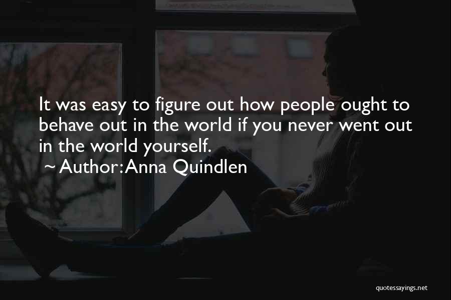 Anna Quindlen Quotes: It Was Easy To Figure Out How People Ought To Behave Out In The World If You Never Went Out