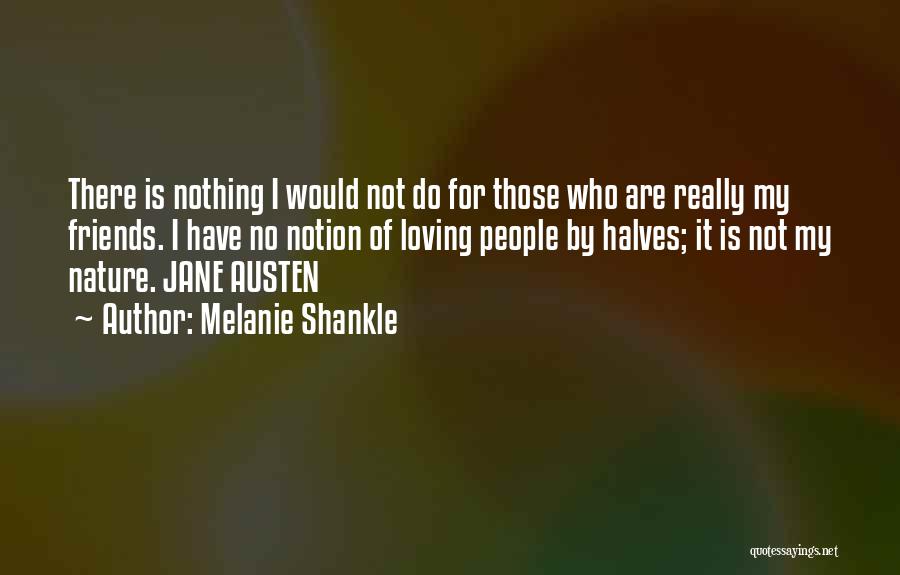 Melanie Shankle Quotes: There Is Nothing I Would Not Do For Those Who Are Really My Friends. I Have No Notion Of Loving