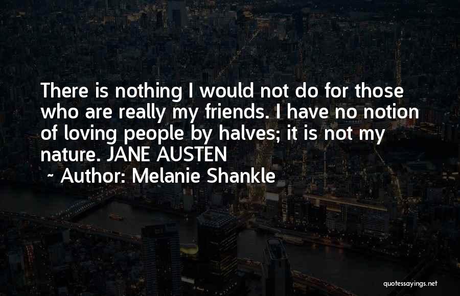 Melanie Shankle Quotes: There Is Nothing I Would Not Do For Those Who Are Really My Friends. I Have No Notion Of Loving