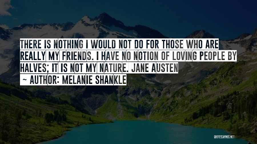 Melanie Shankle Quotes: There Is Nothing I Would Not Do For Those Who Are Really My Friends. I Have No Notion Of Loving