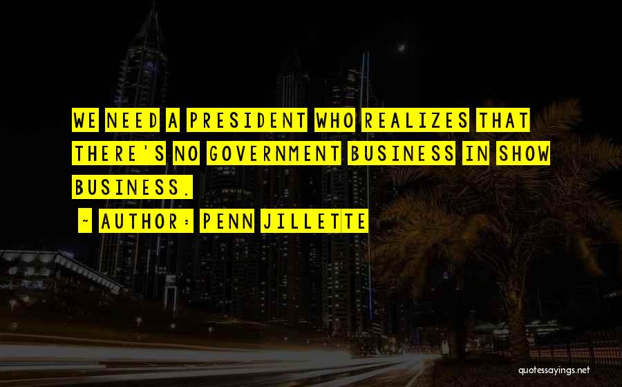 Penn Jillette Quotes: We Need A President Who Realizes That There's No Government Business In Show Business.