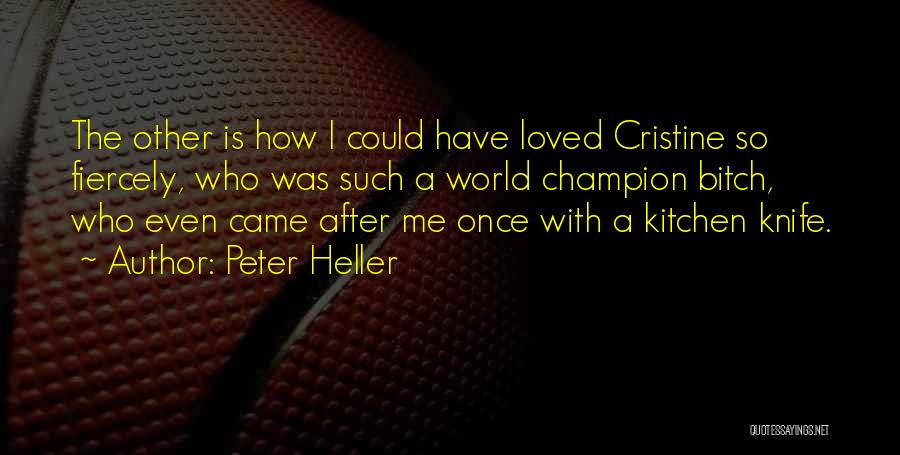 Peter Heller Quotes: The Other Is How I Could Have Loved Cristine So Fiercely, Who Was Such A World Champion Bitch, Who Even