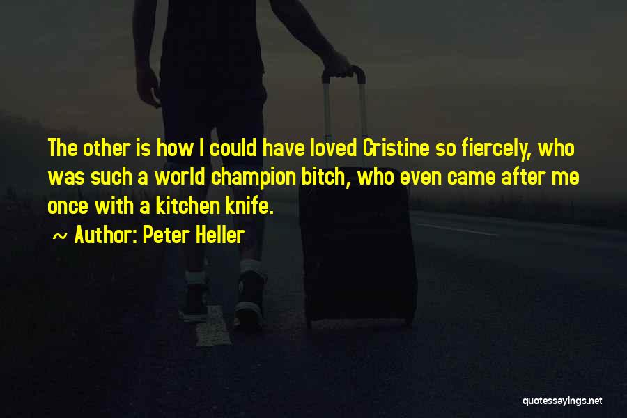 Peter Heller Quotes: The Other Is How I Could Have Loved Cristine So Fiercely, Who Was Such A World Champion Bitch, Who Even