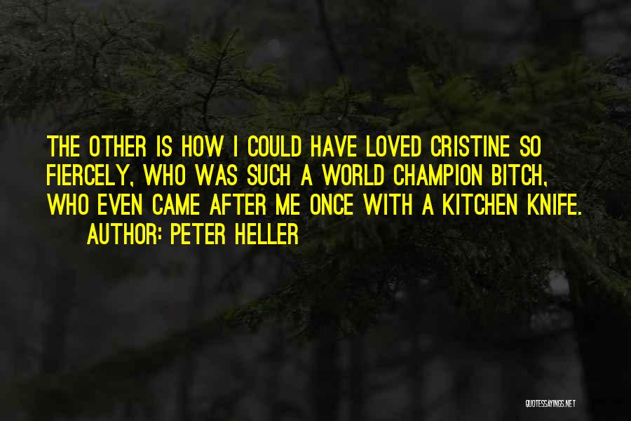 Peter Heller Quotes: The Other Is How I Could Have Loved Cristine So Fiercely, Who Was Such A World Champion Bitch, Who Even