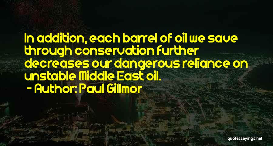 Paul Gillmor Quotes: In Addition, Each Barrel Of Oil We Save Through Conservation Further Decreases Our Dangerous Reliance On Unstable Middle East Oil.