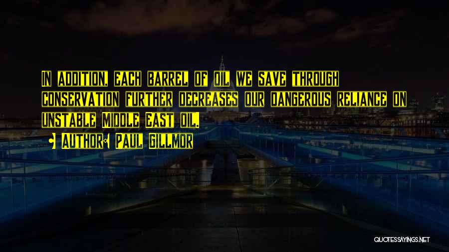 Paul Gillmor Quotes: In Addition, Each Barrel Of Oil We Save Through Conservation Further Decreases Our Dangerous Reliance On Unstable Middle East Oil.