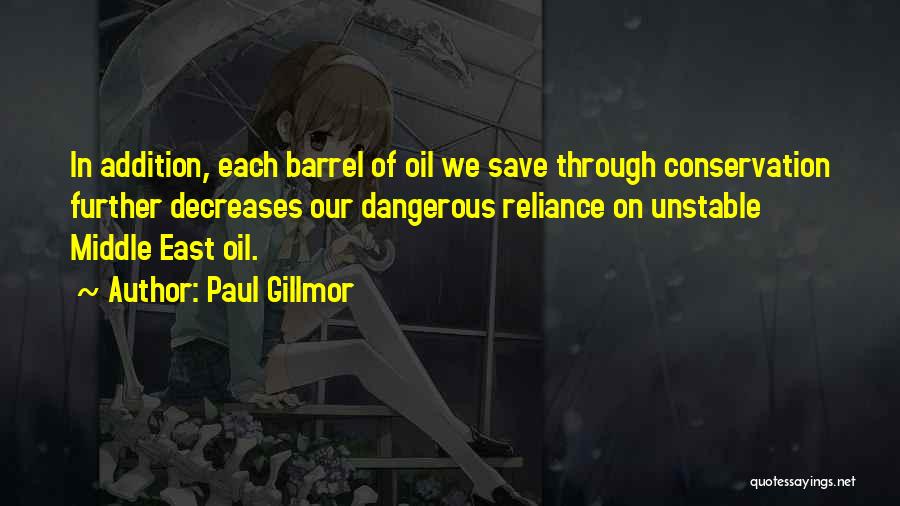 Paul Gillmor Quotes: In Addition, Each Barrel Of Oil We Save Through Conservation Further Decreases Our Dangerous Reliance On Unstable Middle East Oil.