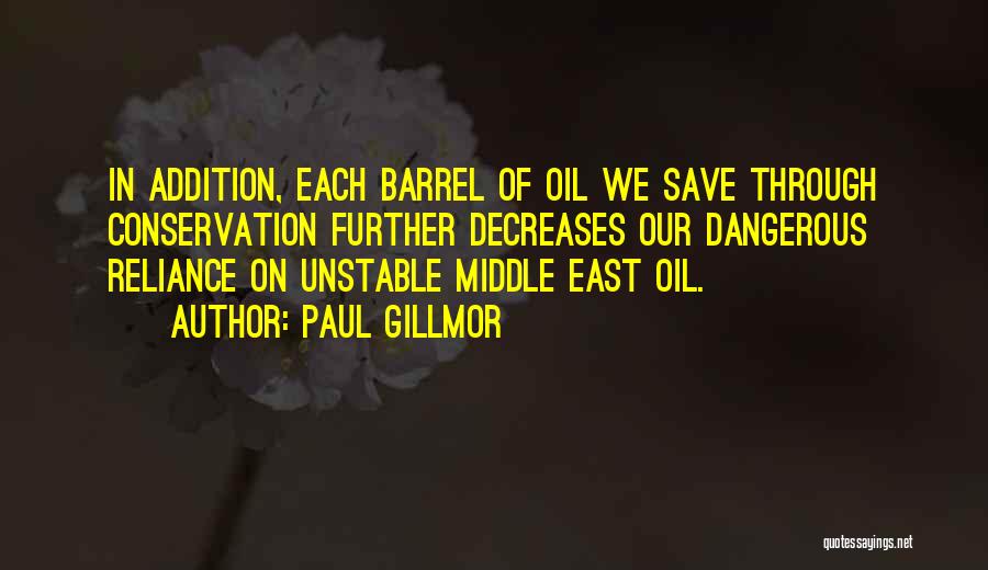 Paul Gillmor Quotes: In Addition, Each Barrel Of Oil We Save Through Conservation Further Decreases Our Dangerous Reliance On Unstable Middle East Oil.