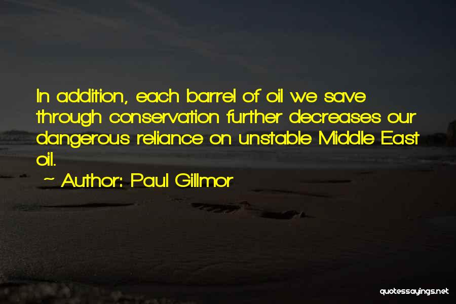 Paul Gillmor Quotes: In Addition, Each Barrel Of Oil We Save Through Conservation Further Decreases Our Dangerous Reliance On Unstable Middle East Oil.