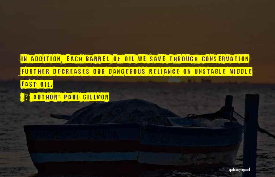 Paul Gillmor Quotes: In Addition, Each Barrel Of Oil We Save Through Conservation Further Decreases Our Dangerous Reliance On Unstable Middle East Oil.