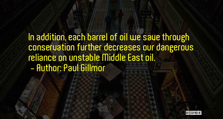 Paul Gillmor Quotes: In Addition, Each Barrel Of Oil We Save Through Conservation Further Decreases Our Dangerous Reliance On Unstable Middle East Oil.