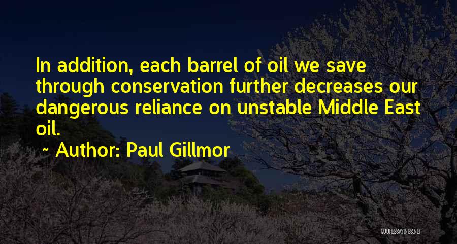 Paul Gillmor Quotes: In Addition, Each Barrel Of Oil We Save Through Conservation Further Decreases Our Dangerous Reliance On Unstable Middle East Oil.