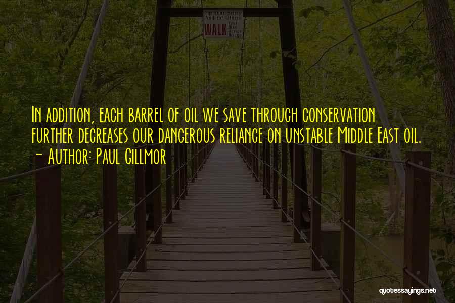 Paul Gillmor Quotes: In Addition, Each Barrel Of Oil We Save Through Conservation Further Decreases Our Dangerous Reliance On Unstable Middle East Oil.