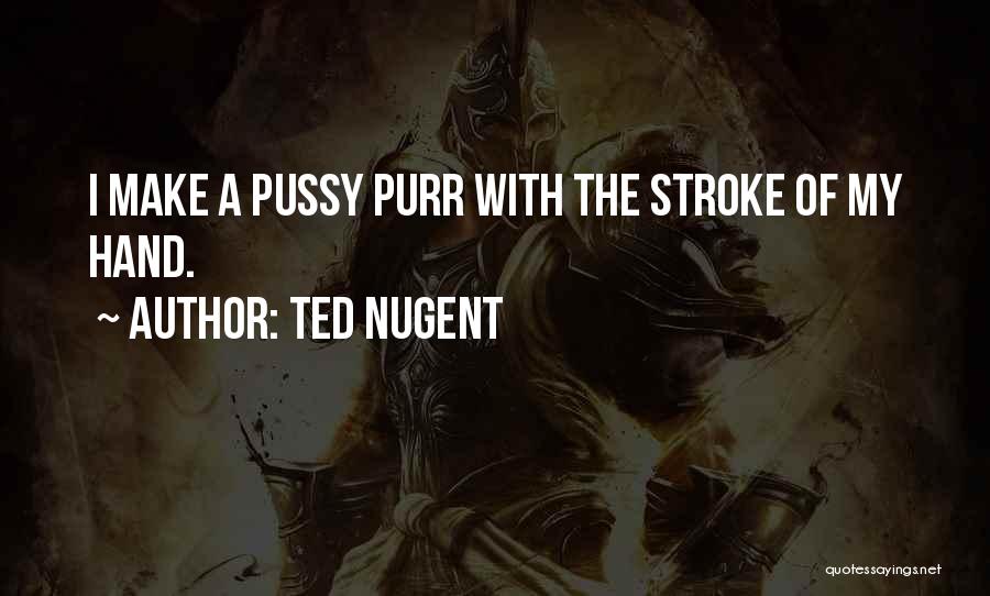 Ted Nugent Quotes: I Make A Pussy Purr With The Stroke Of My Hand.