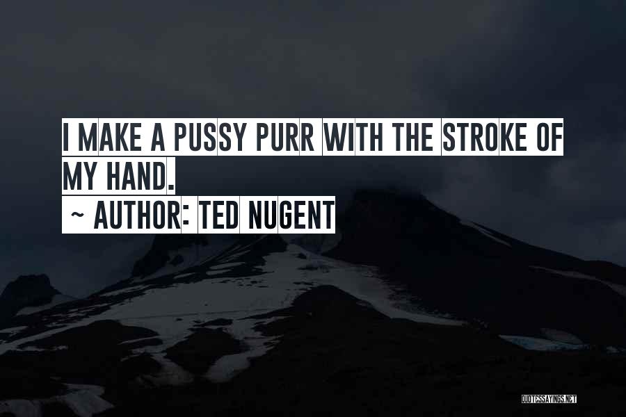 Ted Nugent Quotes: I Make A Pussy Purr With The Stroke Of My Hand.