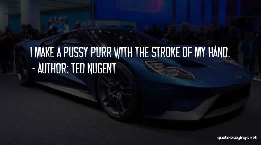 Ted Nugent Quotes: I Make A Pussy Purr With The Stroke Of My Hand.