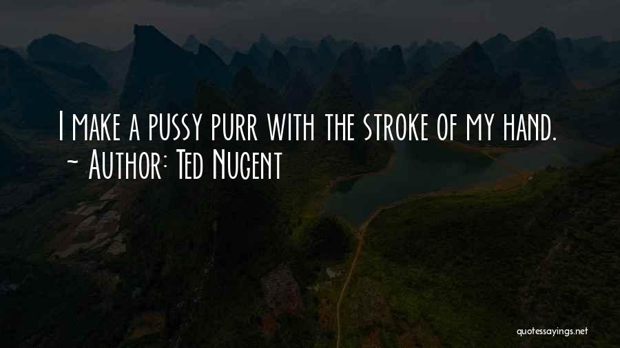 Ted Nugent Quotes: I Make A Pussy Purr With The Stroke Of My Hand.