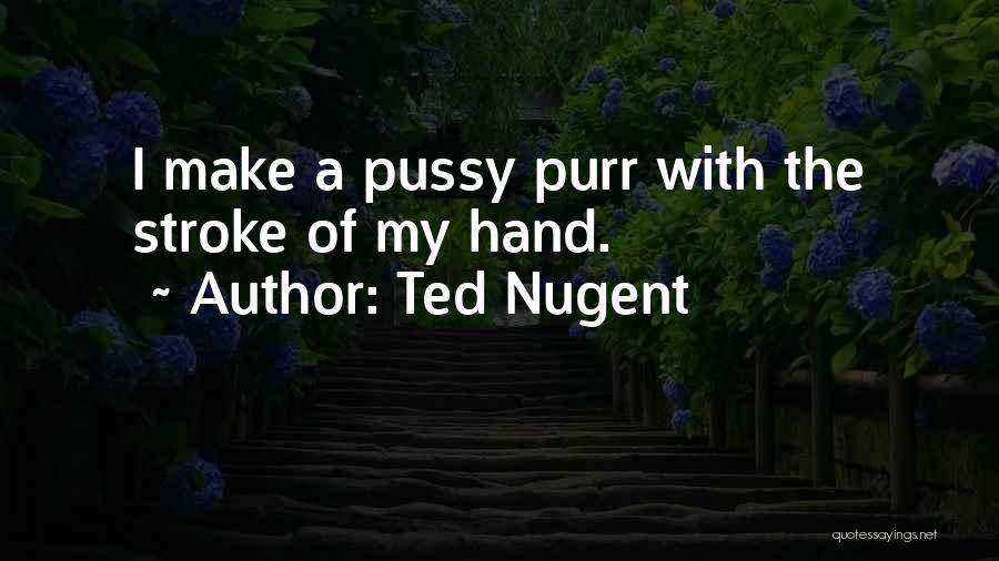 Ted Nugent Quotes: I Make A Pussy Purr With The Stroke Of My Hand.