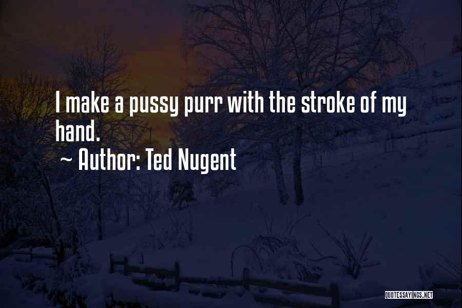 Ted Nugent Quotes: I Make A Pussy Purr With The Stroke Of My Hand.
