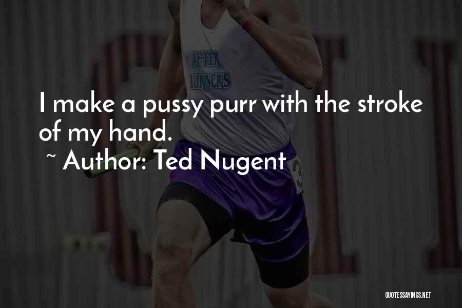 Ted Nugent Quotes: I Make A Pussy Purr With The Stroke Of My Hand.