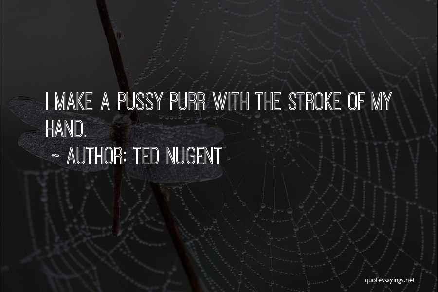 Ted Nugent Quotes: I Make A Pussy Purr With The Stroke Of My Hand.