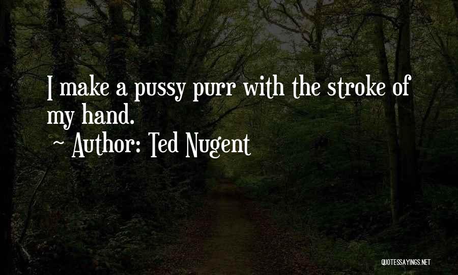 Ted Nugent Quotes: I Make A Pussy Purr With The Stroke Of My Hand.