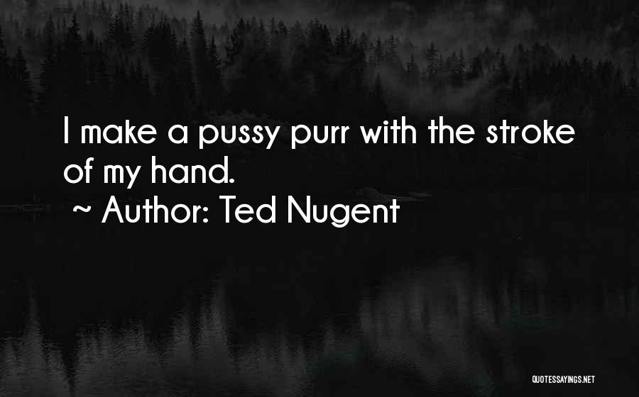 Ted Nugent Quotes: I Make A Pussy Purr With The Stroke Of My Hand.