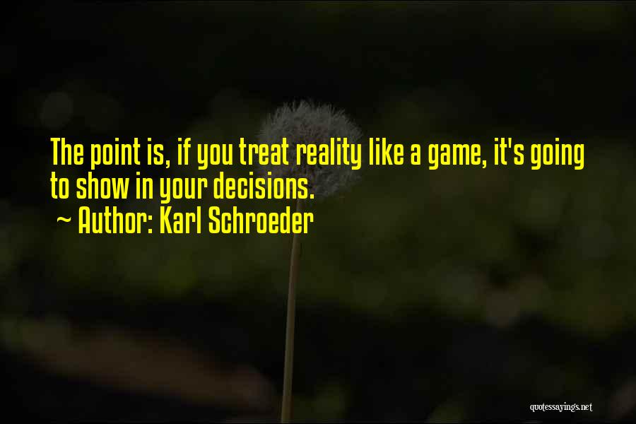 Karl Schroeder Quotes: The Point Is, If You Treat Reality Like A Game, It's Going To Show In Your Decisions.