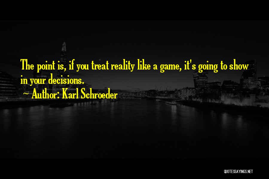 Karl Schroeder Quotes: The Point Is, If You Treat Reality Like A Game, It's Going To Show In Your Decisions.